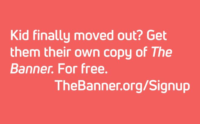 Kid finally moved out? Get them their own copy of The Banner. For free. TheBanner.org/Signup